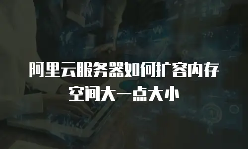 阿里云服务器如何扩容内存空间大一点大小