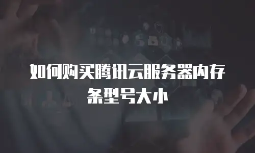 如何购买腾讯云服务器内存条型号大小