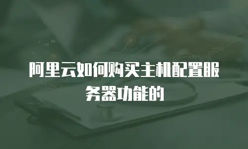 阿里云如何购买主机配置服务器功能的