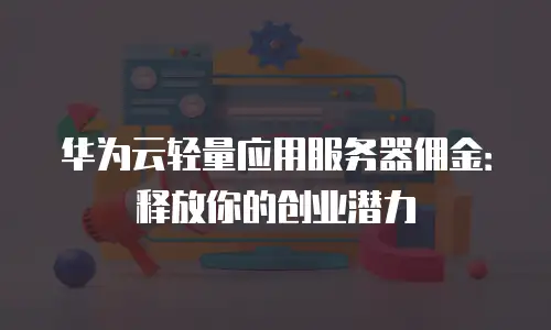 华为云轻量应用服务器佣金：释放你的创业潜力