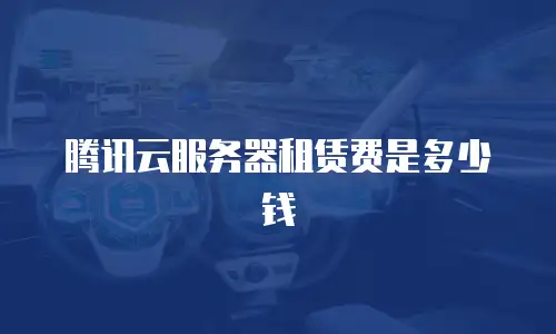 腾讯云服务器租赁费是多少钱
