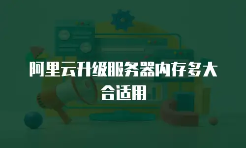 阿里云升级服务器内存多大合适用