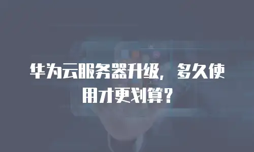 华为云服务器升级，多久使用才更划算？