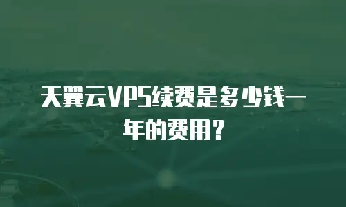 天翼云VPS续费是多少钱一年的费用？