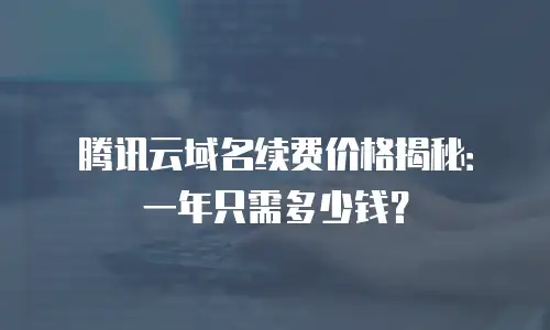 腾讯云域名续费价格揭秘：一年只需多少钱？