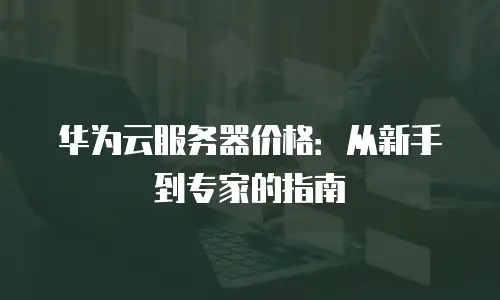华为云服务器价格：从新手到专家的指南