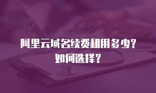 阿里云域名续费租用多少？如何选择？