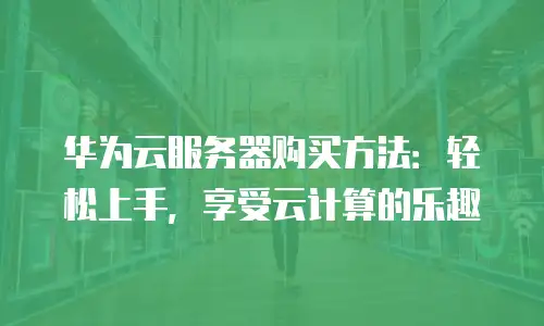 华为云服务器购买方法：轻松上手，享受云计算的乐趣