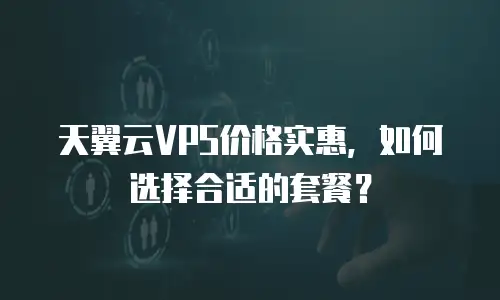 天翼云VPS价格实惠，如何选择合适的套餐？