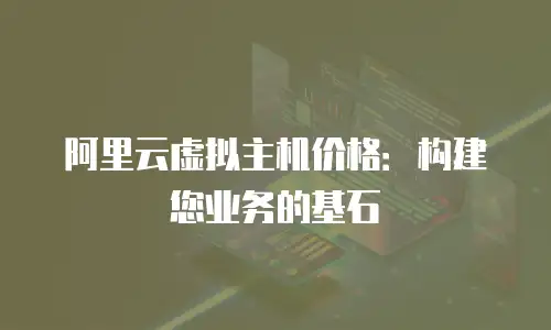 阿里云虚拟主机价格：构建您业务的基石