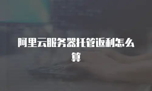 阿里云服务器托管返利怎么算