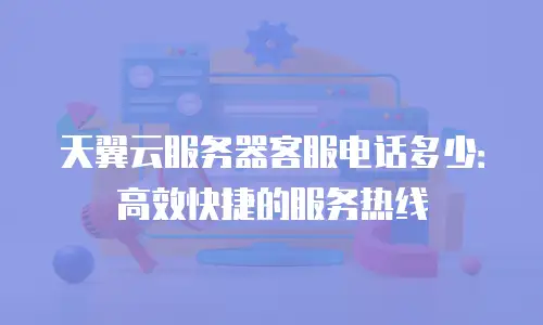 天翼云服务器客服电话多少：高效快捷的服务热线