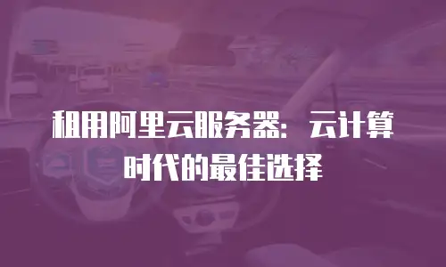 租用阿里云服务器：云计算时代的最佳选择