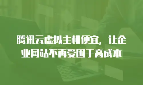 腾讯云虚拟主机便宜，让企业网站不再受困于高成本