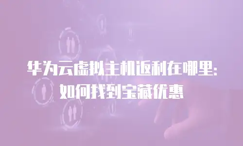 华为云虚拟主机返利在哪里：如何找到宝藏优惠