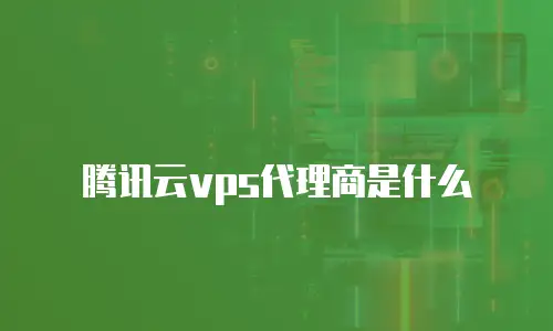 腾讯云vps代理商是什么