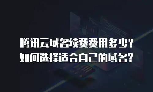 腾讯云域名续费费用多少？如何选择适合自己的域名？