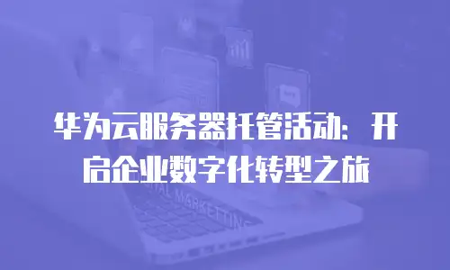 华为云服务器托管活动：开启企业数字化转型之旅