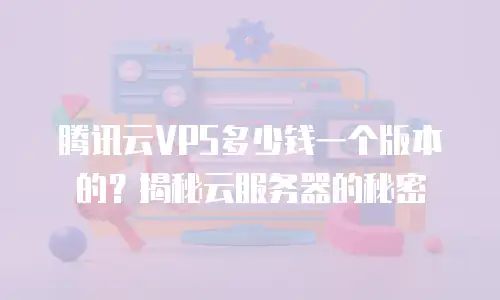 腾讯云VPS多少钱一个版本的？揭秘云服务器的秘密