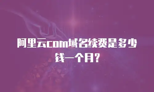阿里云com域名续费是多少钱一个月？