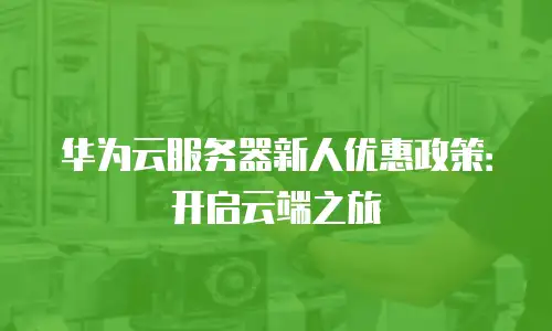 华为云服务器新人优惠政策：开启云端之旅