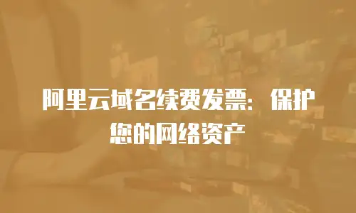 阿里云域名续费发票：保护您的网络资产