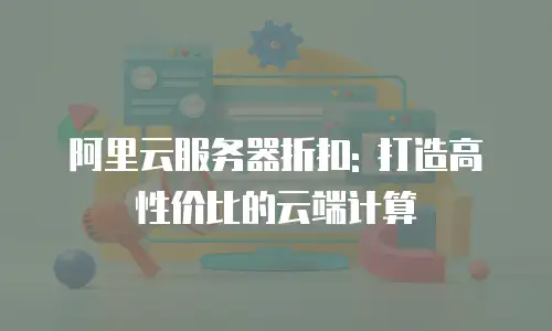 阿里云服务器折扣: 打造高性价比的云端计算