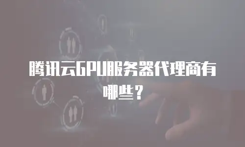 腾讯云GPU服务器代理商有哪些？