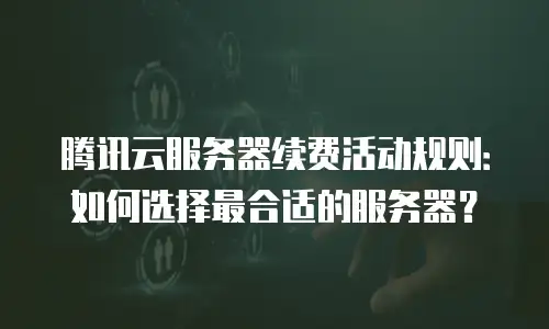 腾讯云服务器续费活动规则：如何选择最合适的服务器？