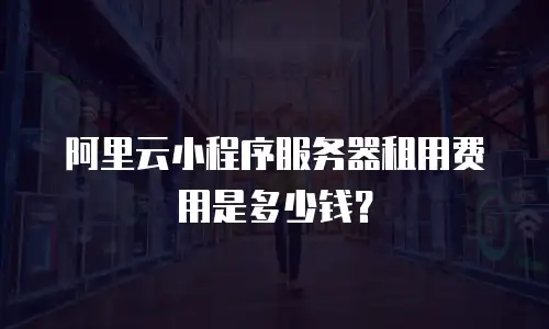 阿里云小程序服务器租用费用是多少钱？