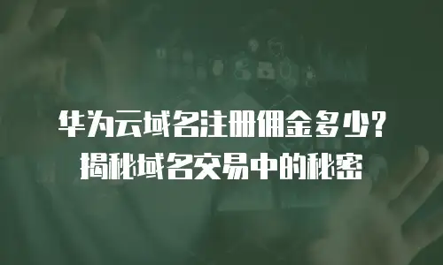 华为云域名注册佣金多少？揭秘域名交易中的秘密