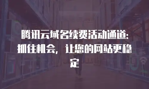腾讯云域名续费活动通道：抓住机会，让您的网站更稳定