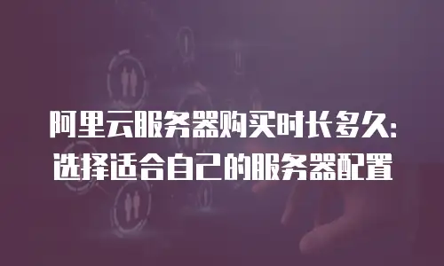 阿里云服务器购买时长多久：选择适合自己的服务器配置