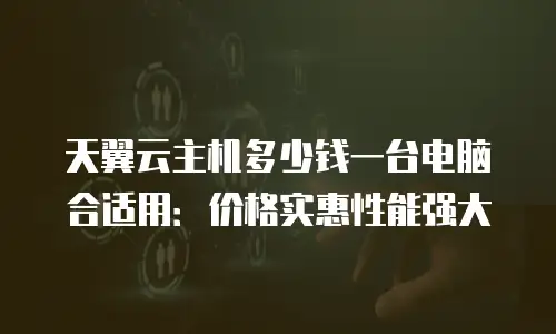 天翼云主机多少钱一台电脑合适用：价格实惠性能强大