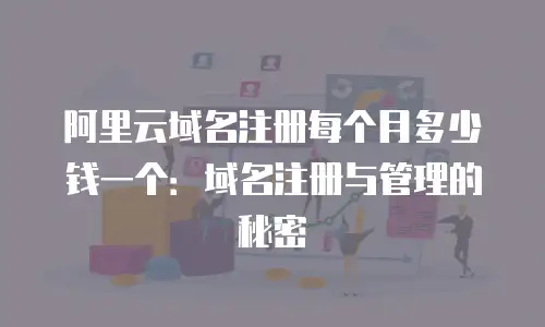 阿里云域名注册每个月多少钱一个：域名注册与管理的秘密