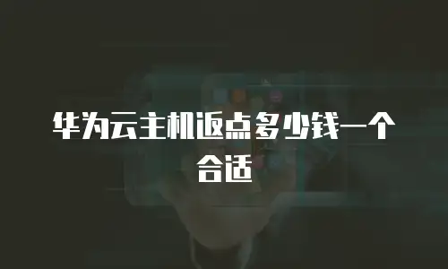 华为云主机返点多少钱一个合适