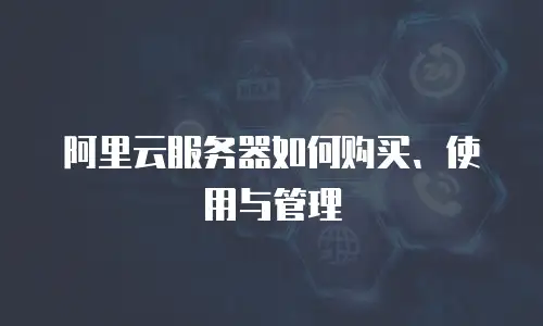 阿里云服务器如何购买、使用与管理