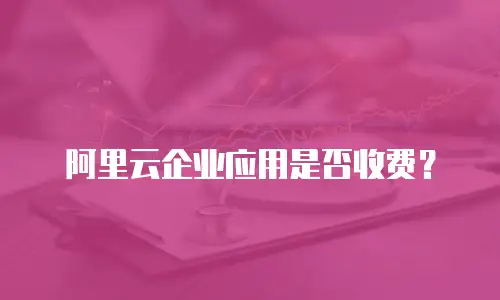 阿里云企业应用是否收费？