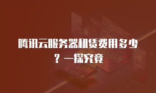 腾讯云服务器租赁费用多少？一探究竟