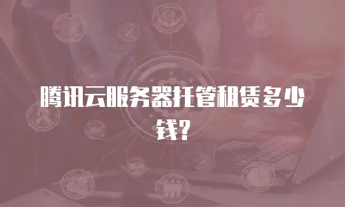 腾讯云服务器托管租赁多少钱？