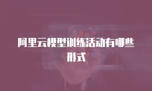 阿里云模型训练活动有哪些形式
