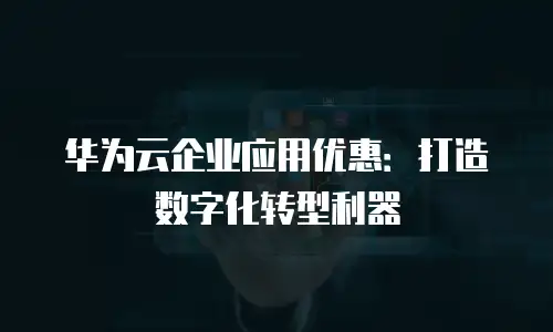 华为云企业应用优惠：打造数字化转型利器