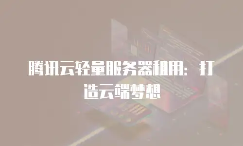 腾讯云轻量服务器租用：打造云端梦想