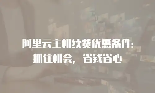 阿里云主机续费优惠条件：抓住机会，省钱省心