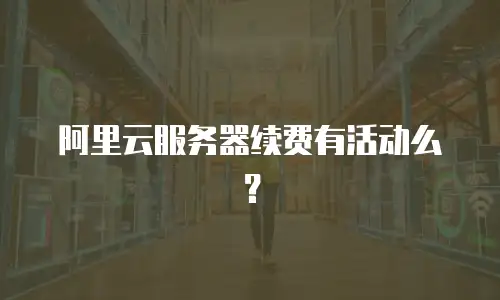 阿里云服务器续费有活动么？