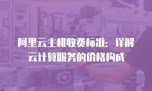 阿里云主机收费标准：详解云计算服务的价格构成