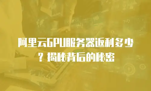 阿里云GPU服务器返利多少？揭秘背后的秘密