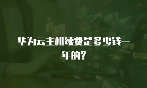 华为云主机续费是多少钱一年的？