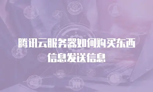 腾讯云服务器如何购买东西信息发送信息