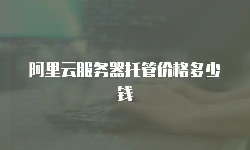阿里云服务器托管价格多少钱